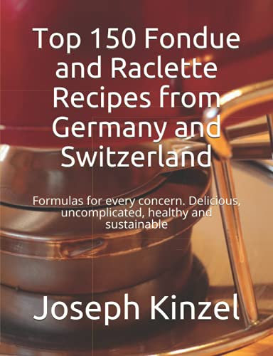 Top 150 Fondue and Raclette Recipes from Germany and Switzerland: Formulas for every concern. Delicious, uncomplicated, healthy and sustainable
