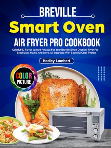 Breville Smart Oven Air Fryer Pro Cookbook: Colorful 60 Flavor-packed Recipes For Your Breville Smart Oven Air Fryer Pro – Breakfasts, Mains, And More, All Illustrated With Beautiful Color Photos