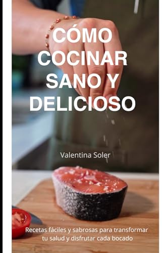CÓMO COCINAR SANO Y DELICIOSO: Recetas fáciles y sabrosas para transformar tu salud y disfrutar cada bocado