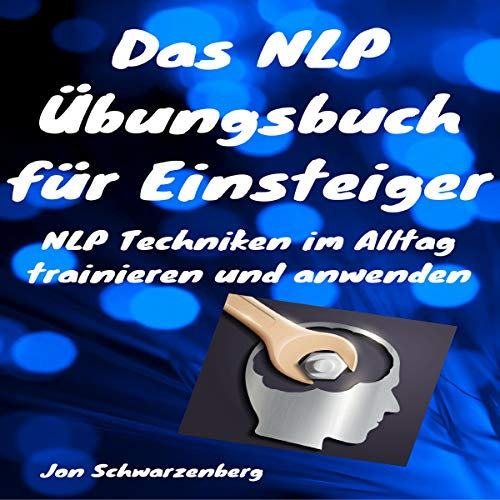 Das NLP Übungsbuch für Einsteiger: NLP Techniken im Alltag trainieren und anwenden
