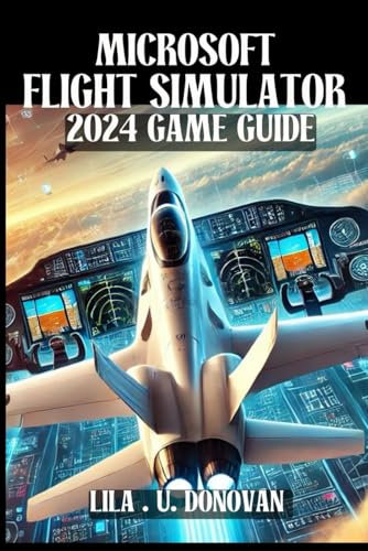 MICROSOFT FLIGHT SIMULATOR 2024 GAME GUIDE: Unlock Hidden Secrets, Perfect Your Skies Skills, And Dominate Multiplayer In The Ultimate Aviation Experience