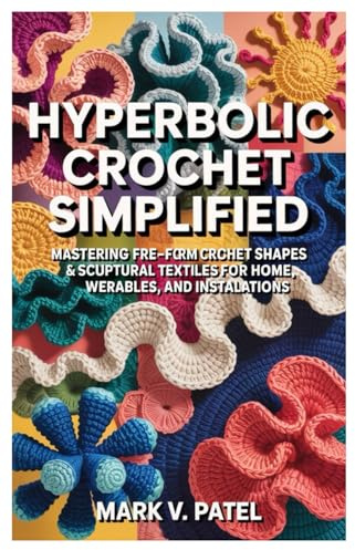 Hyperbolic Crochet Simplified: Mastering Free-Form Crochet Shapes & Sculptural Textiles for Home, Wearables, and Installations.