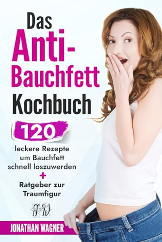 Das Anti Bauchfett Kochbuch: 120 leckere Rezepte mit denen Sie Bauchfett schnell loswerden und verbrennen. So können Sie schnell Bauchfett verlieren, der natürliche und gesunde Weg zur Traumfigur