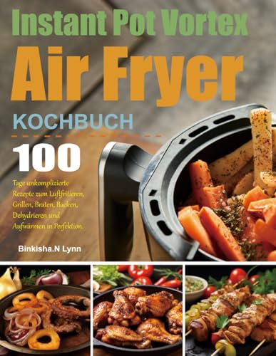 Instant Pot Vortex Air Fryer: 100 Tage unkomplizierte Rezepte zum Luftfritieren, Grillen, Braten, Backen, Dehydrieren und Aufwärmen in Perfektion.