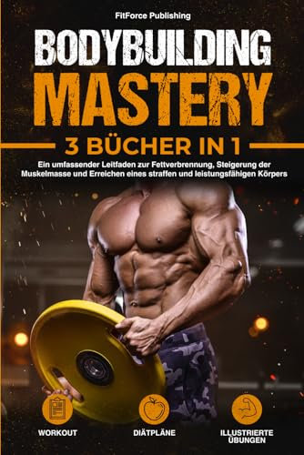 Bodybuilding Mastery: Ein umfassender Leitfaden zur Fettverbrennung, Steigerung der Muskelmasse und Erreichen eines straffen und leistungsfähigen Körpers + Illustrierte Übungen, Workout und Diätpläne
