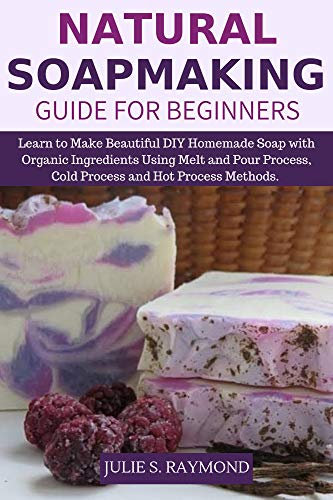 Natural Soapmaking Guide for Beginners: Learn to Make Beautiful DIY Homemade Soap with Organic Ingredients - Using Melt and Pour Process, Cold Process and Hot Process Methods. (English Edition)
