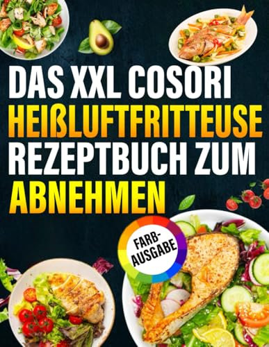 DAS XXL COSORI Heißluftfritteuse Rezeptbuch zum abnehmen [FARBAUSGABE]: Die besten und leckersten Rezepte, um mit der COSORI Heißluftfritteuse gesund und schnell Gewicht zu verlieren.