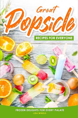 Great Popsicle Recipes for Everyone: Frozen Delights for Every Palate