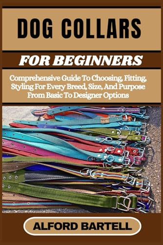 DOG COLLARS FOR BEGINNERS: Comprehensive Guide To Choosing, Fitting, Styling For Every Breed, Size, And Purpose From Basic To Designer Options