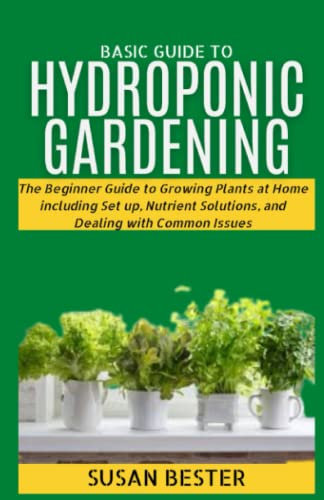 Basics of Hydroponic Gardening: The Beginner Guide to Growing Plants at Home including Set up, Nutrient Solutions, and Dealing with Common Issues