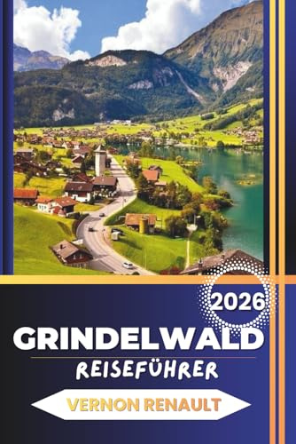 GRINDELWALD REISEFÜHRER 2026: Vollständige Planung, Attraktionen, Familienabenteuer, Essen und Reisepläne für einen unvergesslichen alpinen Urlaub