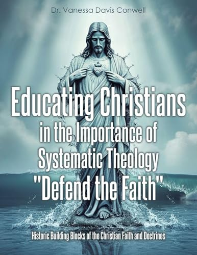 Educating Christians in the Importance of Systematic Theology Defend the Faith: Historic Building Blocks of the Christian Faith and Doctrines