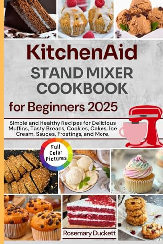 KitchenAid Stand Mixer Cookbook for Beginners 2025: Simple and Healthy Recipes for Delicious Muffins, Tasty Breads, Cookies, Cakes, Ice Cream, Sauces, Frostings, and More