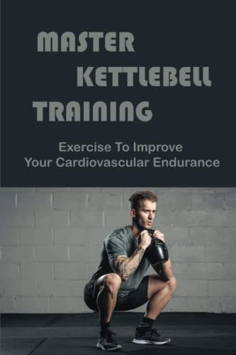 Master Kettlebell Training: Exercise To Improve Your Cardiovascular Endurance