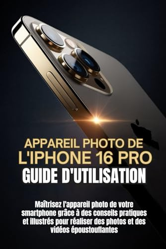 APPAREIL PHOTO DE L'IPHONE 16 PRO GUIDE D'UTILISATION: Maîtrisez l'appareil photo de votre smartphone grâce à des conseils pratiques et illustrés pour réaliser des photos et des vidéos époustouflantes