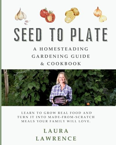 Seed to Table - A Homesteading Gardening Guide & Cookbook: A Homesteading Gardening Guide and Cookbook