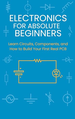 Electronics for Absolute Beginners: Learn Circuits, Components, and How to Build Your First Real PCB
