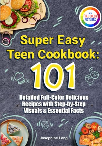 Super Easy Teen Cookbook: 101 Detailed Full-Color Delicious Recipes with Step-by-Step Visuals & Essential Facts — Includes a Meal Planning Guide