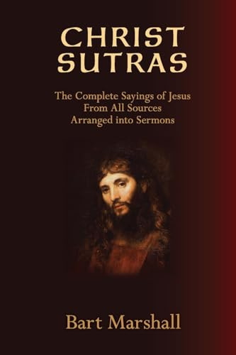 Christ Sutras: The Complete Sayings of Jesus from All Sources Arranged into Sermons