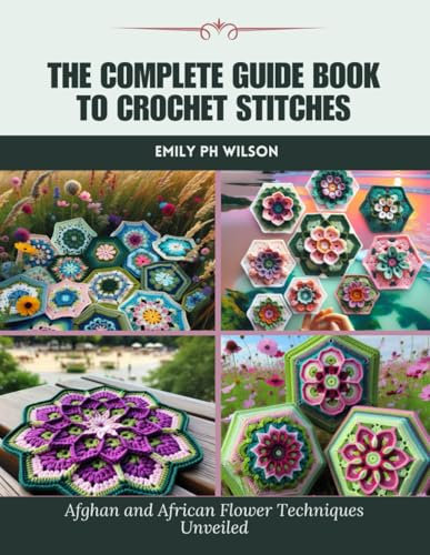 The Complete Guide Book to Crochet Stitches: Afghan and African Flower Techniques Unveiled