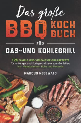 Das große BBQ Kochbuch für Gas- und Kohlegrill: 125 simple und vielfältige Grillrezepte für Anfänger und Fortgeschrittene zum Genießen, inkl. Vegetarisches, Rubs und Desserts