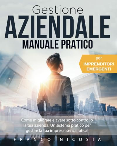 GESTIONE AZIENDALE Manuale Pratico: Come migliorare e avere sotto controllo la tua azienda. Un sistema pratico per gestire la tua impresa, senza fatica.