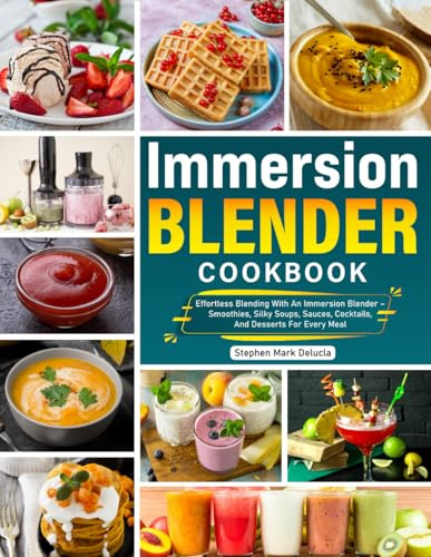 Immersion Blender Cookbook: Effortless Blending With An Immersion Blender – Smoothies, Silky Soups, Sauces, Cocktails, And Desserts For Every Meal