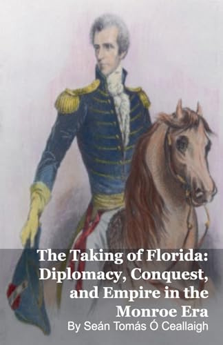 The Taking of Florida: Diplomacy, Conquest, and Empire in the Monroe Era