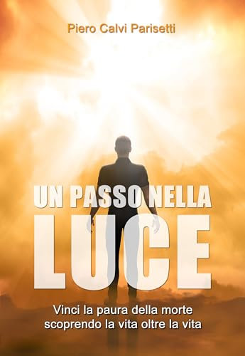 Un Passo nella Luce: Vincere la paura della morte scoprendo la vita oltre la vita (Italian Edition)