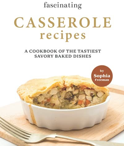Fascinating Casserole Recipes: A Cookbook of the Tastiest Savory Baked Dishes