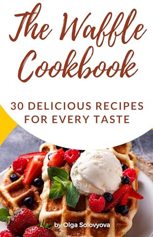 The Waffle Cookbook: 30 Delicious Recipes for Every Taste
