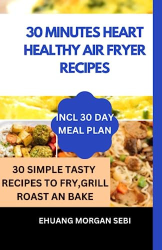 30 MINUTES HEART HEALTHY AIR FRYER RECIPES: 30 Simple Tasty Recipes to Fry, Grill, Roast and Bake in your Air Fryer for Busy People. Incl 30-Day Meal Plan