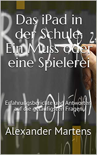 Das iPad in der Schule: Ein Muss oder eine Spielerei: Erfahrungsberichte und Antworten auf die geläufigsten Fragen