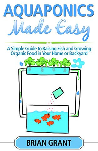Aquaponics Made Easy: A Simple and Easy Guide to Raising Fish and Growing Food Organically in Your Home or Backyard