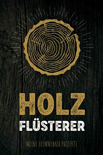 Holz Flüsterer - Meine Heimwerker Projekte: Projekt-Buch für 20 Do-It-Yourself Projekte zum Eintragen, Planen und Bauen, tolles Geschenk für Hobby Handwerker, Schreiner & Bastler