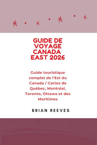 GUIDE DE VOYAGE CANADA EAST 2026: Guide touristique complet de l'Est du Canada / Cartes de Québec, Montréal, Toronto, Ottawa et des Maritimes