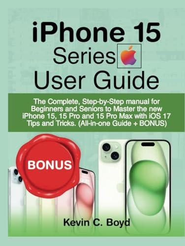 iPhone 15 Series User Guide: The Complete, Step-by-Step manual for Beginners and Seniors to Master the new iPhone 15, 15 Pro and 15 Pro Max with iOS 17 Tips and Tricks. (All-in-one Guide + BONUS)