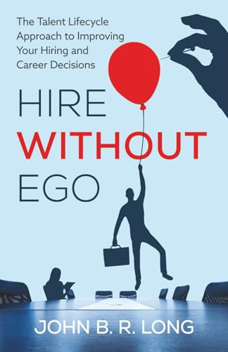Hire Without Ego: The Talent Lifecycle Approach to Improving Your Hiring and Career Decisions