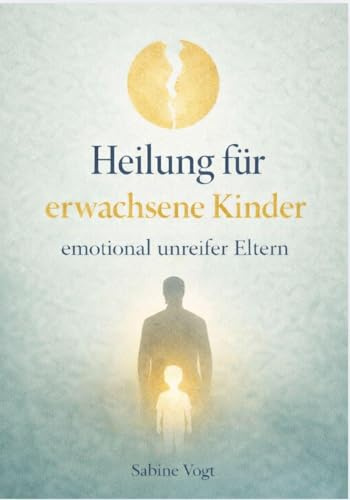HEILUNG FÜR ERWACHSENE KINDER EMOTIONAL UNREIFER ELTERN