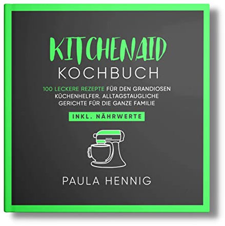 Kitchenaid Kochbuch: 100 leckere Rezepte für den grandiosen Küchenhelfer. Alltagstaugliche Gerichte für die ganze Familie. Inkl. Nährwerte. (Kitchenaid Rezepte, Band 1)
