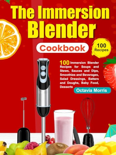The Immersion Blender Cookbook: 100 Immersion Blender Recipes for Soups and Stews, Sauces and Dips, Smoothies and Beverages, Salad Dressings, Batters and Doughs, Baby Food, Desserts