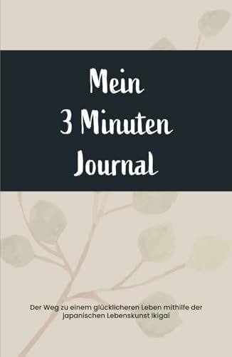 Mein 3 Minuten Journal: Der Weg zu einem glücklicheren Leben mithilfe der japanischen Lebenskunst Ikigai