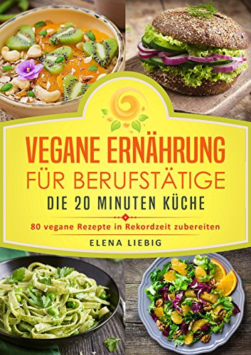 Vegane Ernährung für Berufstätige – Die 20 Minuten Küche: 80 vegane Rezepte in Rekordzeit zubereiten (Veganes Kochbuch, Vegan für Faule, vegan Kochen, schnelle Küche, schnell kochen, Expresskochen)