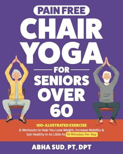 Pain Free Chair Yoga for Seniors Over 60: 100 + Illustrated Exercise & Workouts to Help You Lose Weight, Increase Mobility & Get Healthy in As Little ... Per Day (Mobility for Senior Fitness Books)
