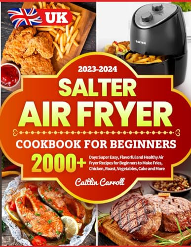 Salter Air Fryer Cookbook For Beginners 2023-2024: 2000+ Days Super Easy, Flavorful and Healthy Air Fryer Recipes for Beginners to Make Fries, Chicken, Roast, Vegetables, Cake and More