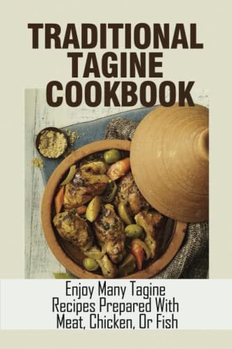 Traditional Tagine Cookbook: Enjoy Many Tagine Recipes Prepared With Meat, Chicken, Or Fish