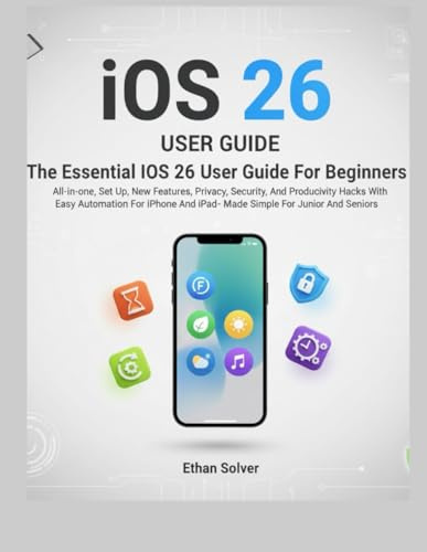 The Essential iOS 26 User Guide For Beginners: All-in-one, Privacy, Security, And Productivity Hacks With Easy Automation For iPhone And iPad- Made Simple For Junior And Seniors