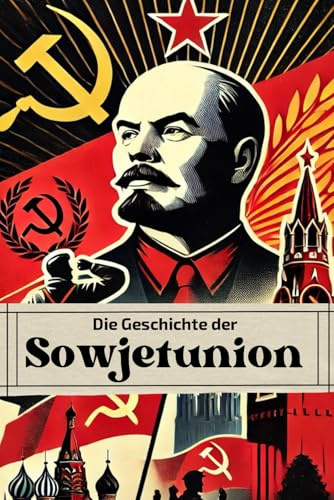 Die Geschichte der Sowjetunion: Von Lenin bis Gorbatschow: Revolution, Repression und Reformen im Schatten des Kalten Krieges (Geschichte - Eine Reise durch die Epochen)