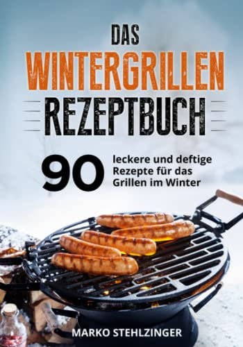 Das Wintergrillen Rezeptbuch: 90 leckere und deftige Rezepte für das Grillen im Winter