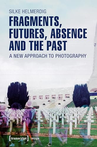 Fragments, Futures, Absence and the Past: A New Approach to Photography (Image Book 101)